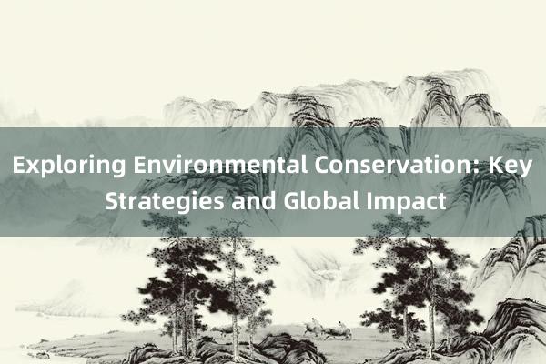 Exploring Environmental Conservation: Key Strategies and Global Impact