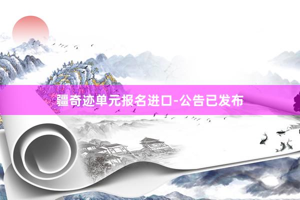 疆奇迹单元报名进口-公告已发布