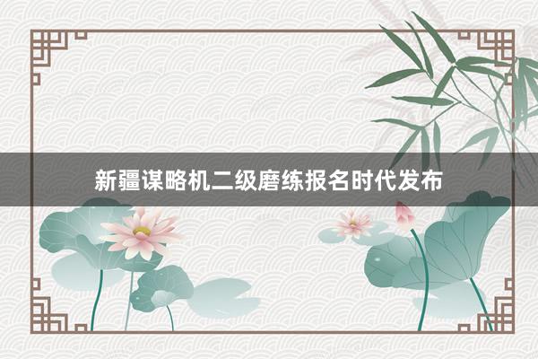 新疆谋略机二级磨练报名时代发布