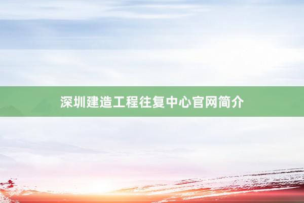 深圳建造工程往复中心官网简介