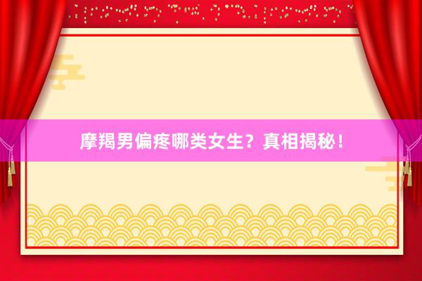摩羯男偏疼哪类女生？真相揭秘！